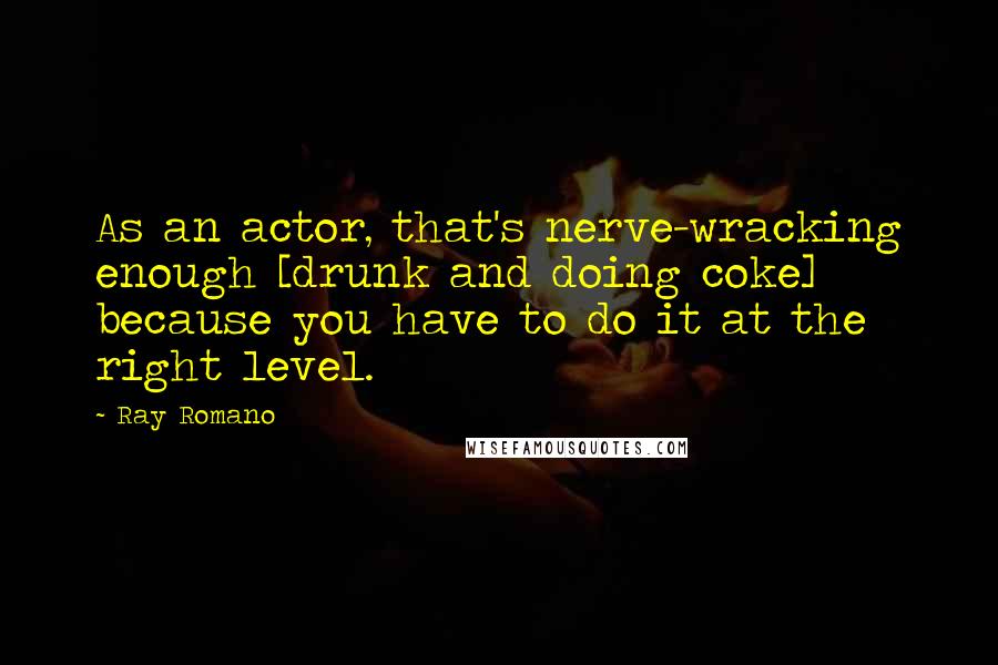 Ray Romano Quotes: As an actor, that's nerve-wracking enough [drunk and doing coke] because you have to do it at the right level.