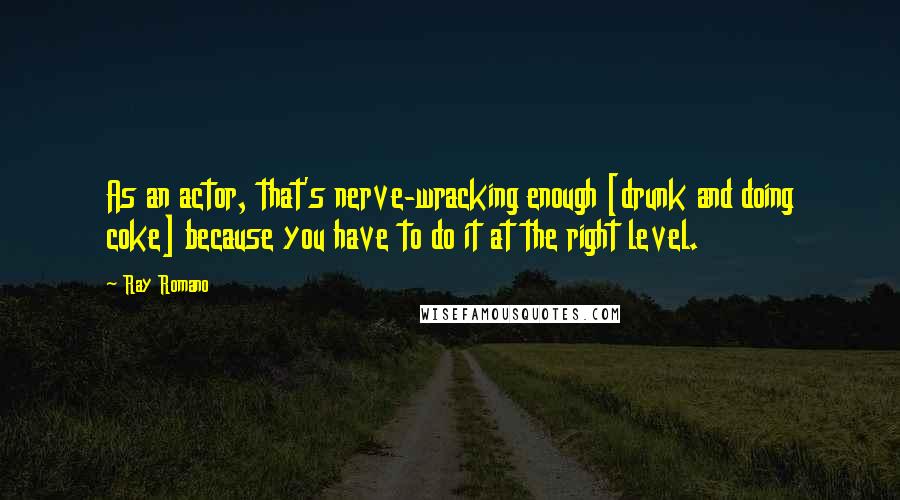 Ray Romano Quotes: As an actor, that's nerve-wracking enough [drunk and doing coke] because you have to do it at the right level.