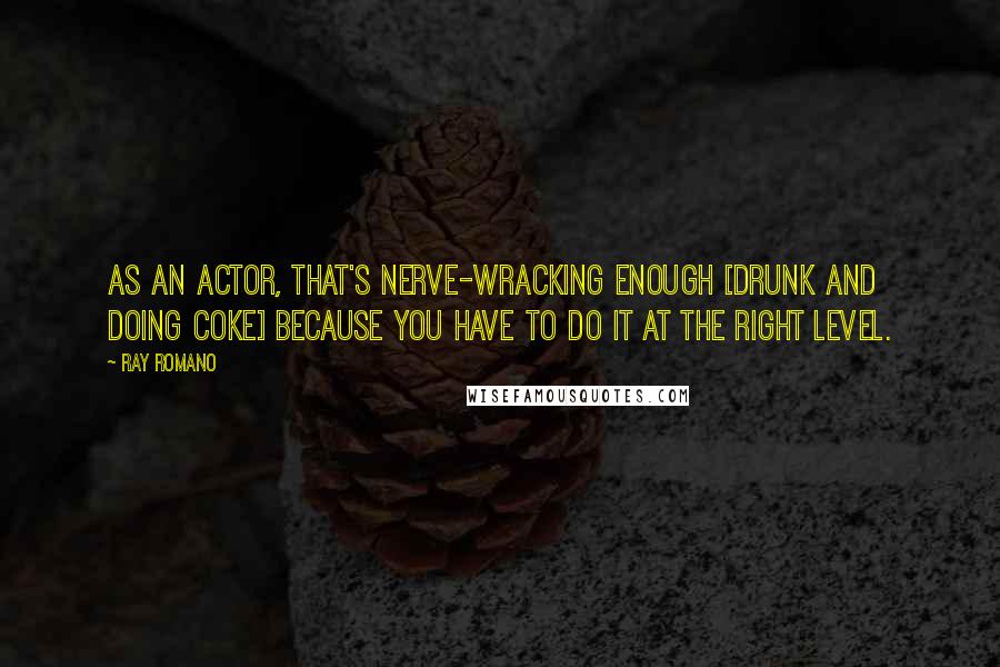 Ray Romano Quotes: As an actor, that's nerve-wracking enough [drunk and doing coke] because you have to do it at the right level.