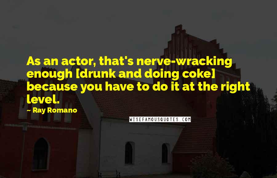 Ray Romano Quotes: As an actor, that's nerve-wracking enough [drunk and doing coke] because you have to do it at the right level.