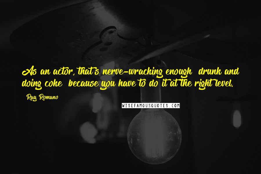 Ray Romano Quotes: As an actor, that's nerve-wracking enough [drunk and doing coke] because you have to do it at the right level.