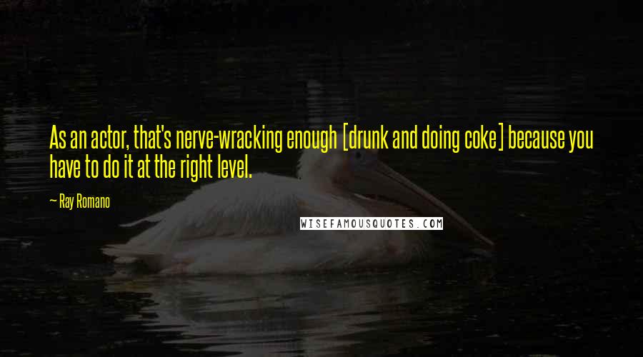 Ray Romano Quotes: As an actor, that's nerve-wracking enough [drunk and doing coke] because you have to do it at the right level.