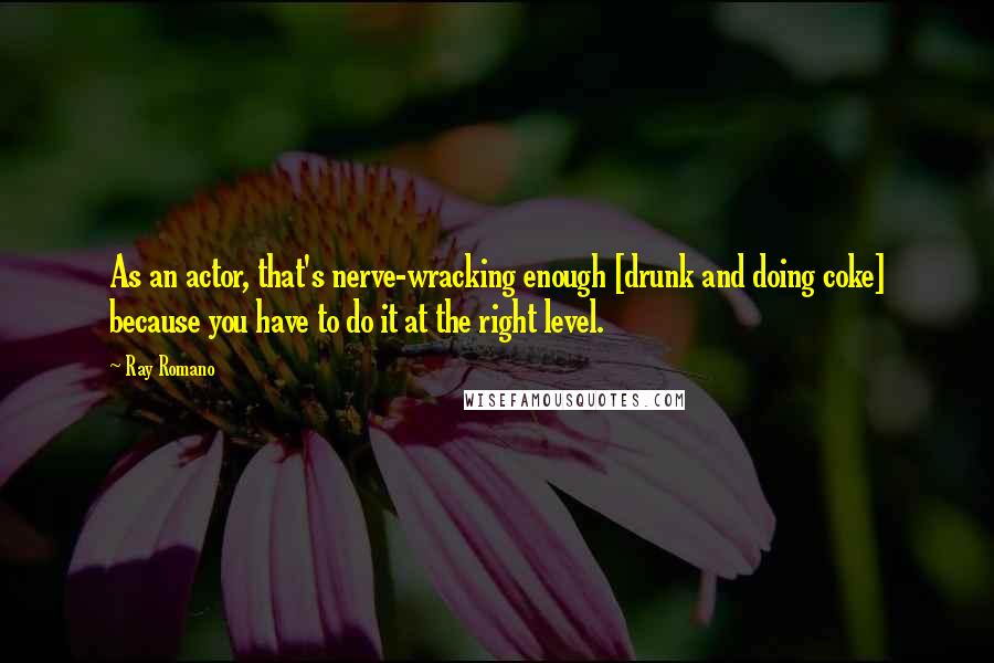 Ray Romano Quotes: As an actor, that's nerve-wracking enough [drunk and doing coke] because you have to do it at the right level.