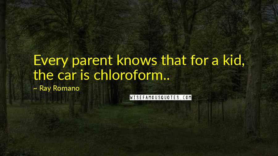 Ray Romano Quotes: Every parent knows that for a kid, the car is chloroform..