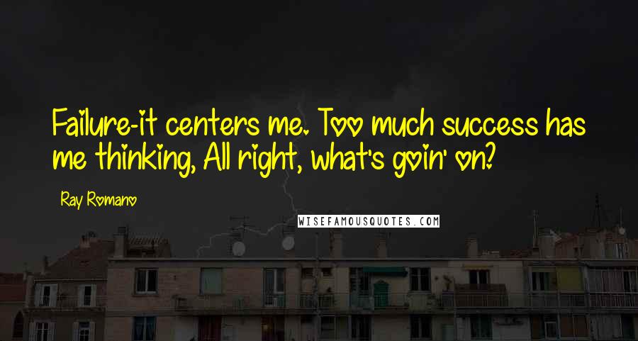 Ray Romano Quotes: Failure-it centers me. Too much success has me thinking, All right, what's goin' on?