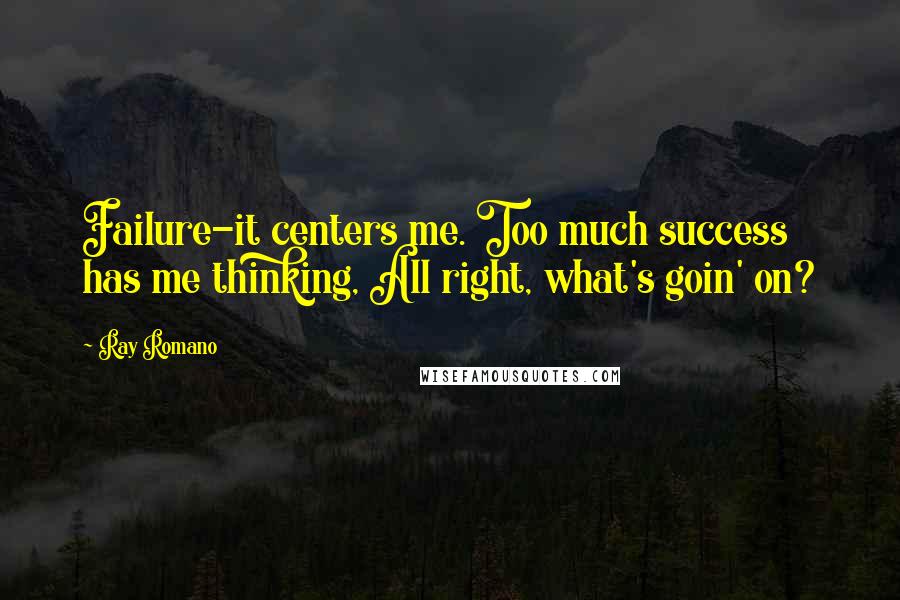 Ray Romano Quotes: Failure-it centers me. Too much success has me thinking, All right, what's goin' on?