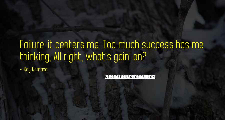 Ray Romano Quotes: Failure-it centers me. Too much success has me thinking, All right, what's goin' on?