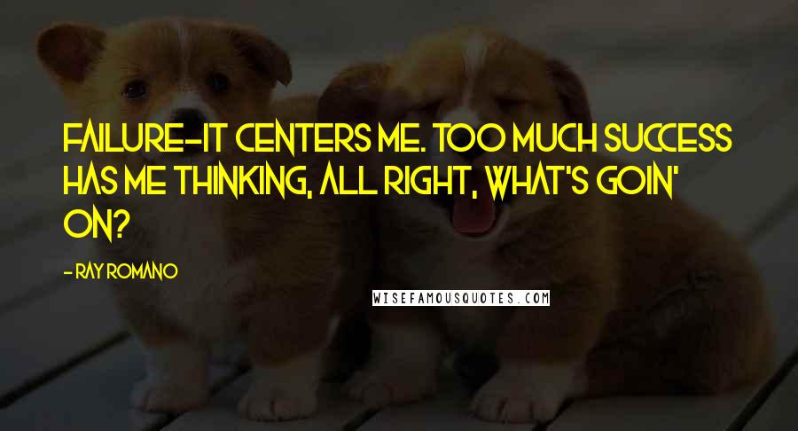 Ray Romano Quotes: Failure-it centers me. Too much success has me thinking, All right, what's goin' on?