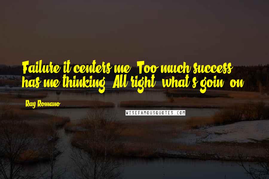 Ray Romano Quotes: Failure-it centers me. Too much success has me thinking, All right, what's goin' on?