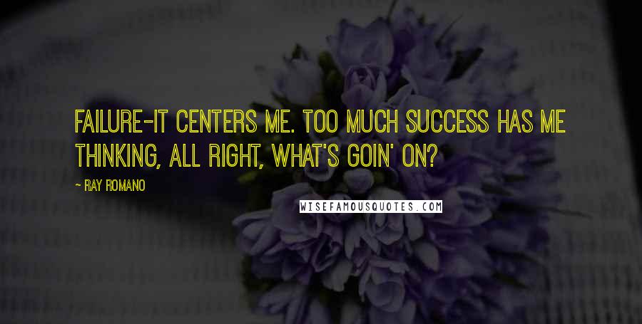 Ray Romano Quotes: Failure-it centers me. Too much success has me thinking, All right, what's goin' on?