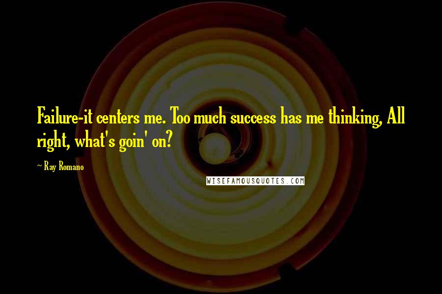 Ray Romano Quotes: Failure-it centers me. Too much success has me thinking, All right, what's goin' on?