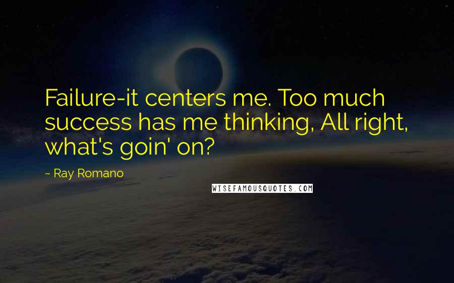 Ray Romano Quotes: Failure-it centers me. Too much success has me thinking, All right, what's goin' on?