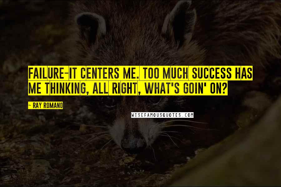 Ray Romano Quotes: Failure-it centers me. Too much success has me thinking, All right, what's goin' on?