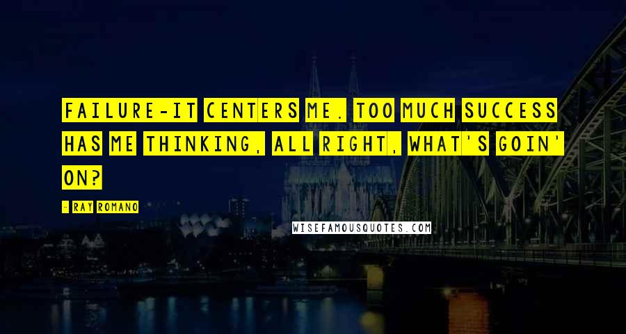 Ray Romano Quotes: Failure-it centers me. Too much success has me thinking, All right, what's goin' on?