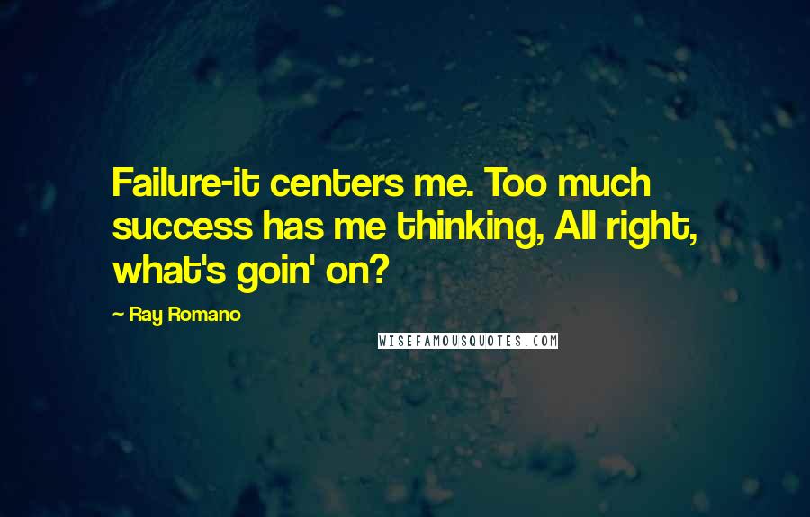 Ray Romano Quotes: Failure-it centers me. Too much success has me thinking, All right, what's goin' on?