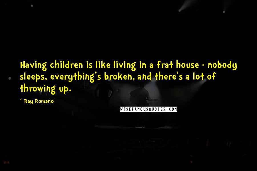 Ray Romano Quotes: Having children is like living in a frat house - nobody sleeps, everything's broken, and there's a lot of throwing up.