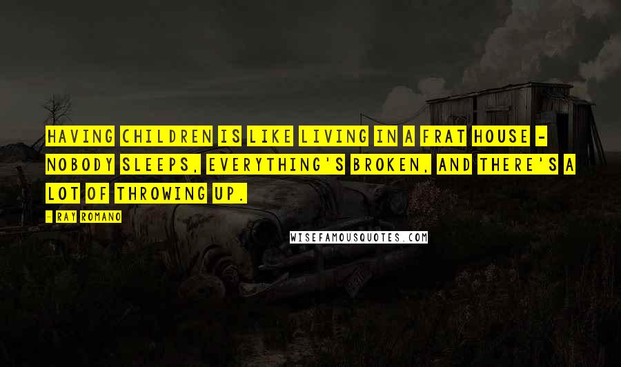 Ray Romano Quotes: Having children is like living in a frat house - nobody sleeps, everything's broken, and there's a lot of throwing up.