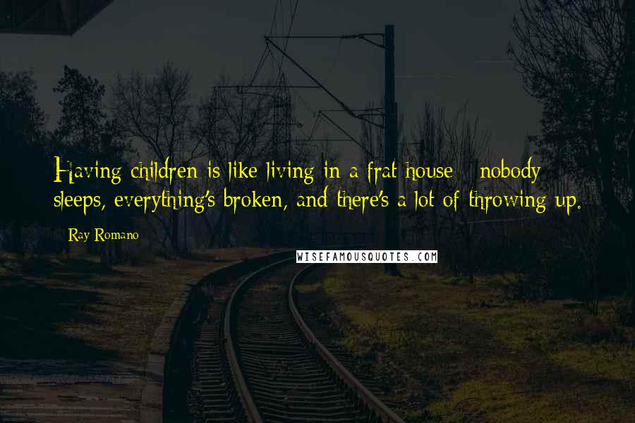 Ray Romano Quotes: Having children is like living in a frat house - nobody sleeps, everything's broken, and there's a lot of throwing up.
