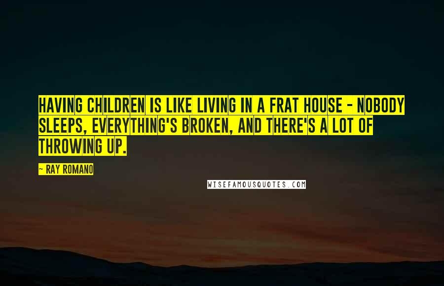 Ray Romano Quotes: Having children is like living in a frat house - nobody sleeps, everything's broken, and there's a lot of throwing up.