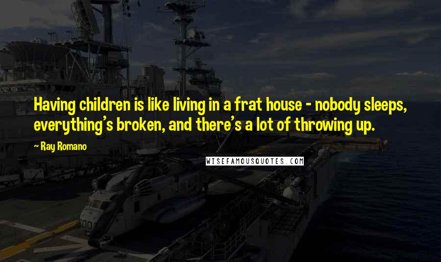 Ray Romano Quotes: Having children is like living in a frat house - nobody sleeps, everything's broken, and there's a lot of throwing up.