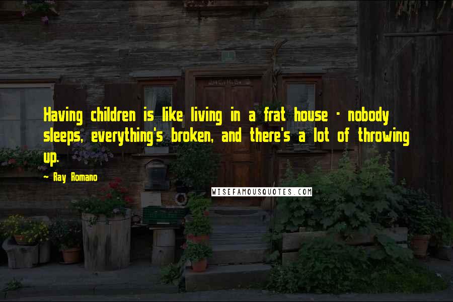 Ray Romano Quotes: Having children is like living in a frat house - nobody sleeps, everything's broken, and there's a lot of throwing up.