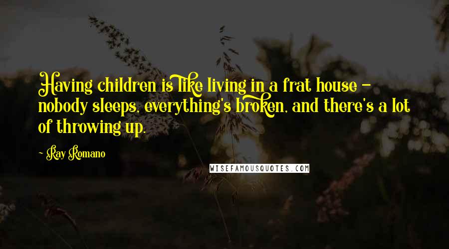 Ray Romano Quotes: Having children is like living in a frat house - nobody sleeps, everything's broken, and there's a lot of throwing up.