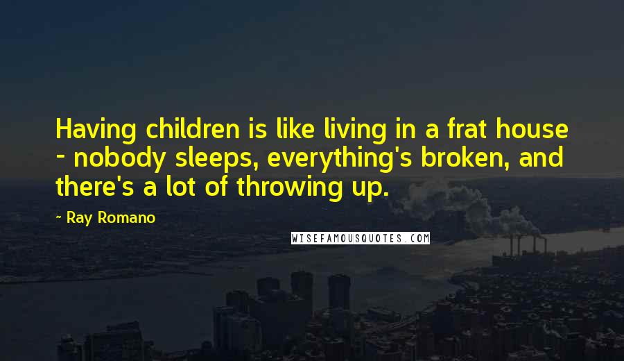 Ray Romano Quotes: Having children is like living in a frat house - nobody sleeps, everything's broken, and there's a lot of throwing up.