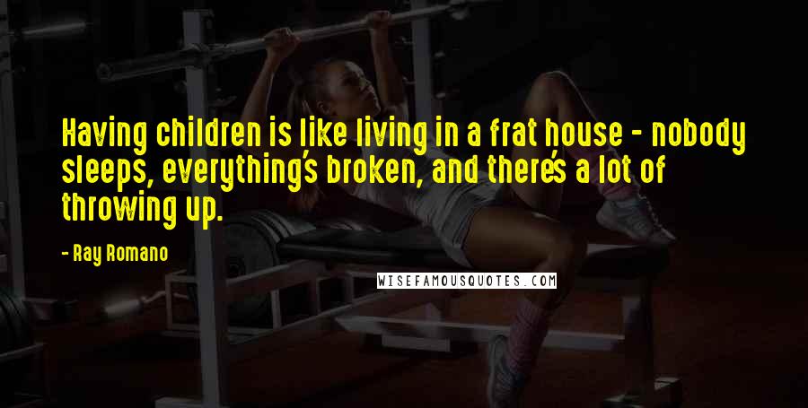 Ray Romano Quotes: Having children is like living in a frat house - nobody sleeps, everything's broken, and there's a lot of throwing up.
