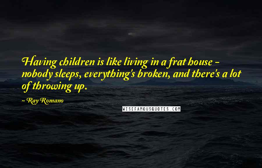 Ray Romano Quotes: Having children is like living in a frat house - nobody sleeps, everything's broken, and there's a lot of throwing up.