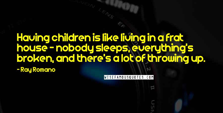 Ray Romano Quotes: Having children is like living in a frat house - nobody sleeps, everything's broken, and there's a lot of throwing up.