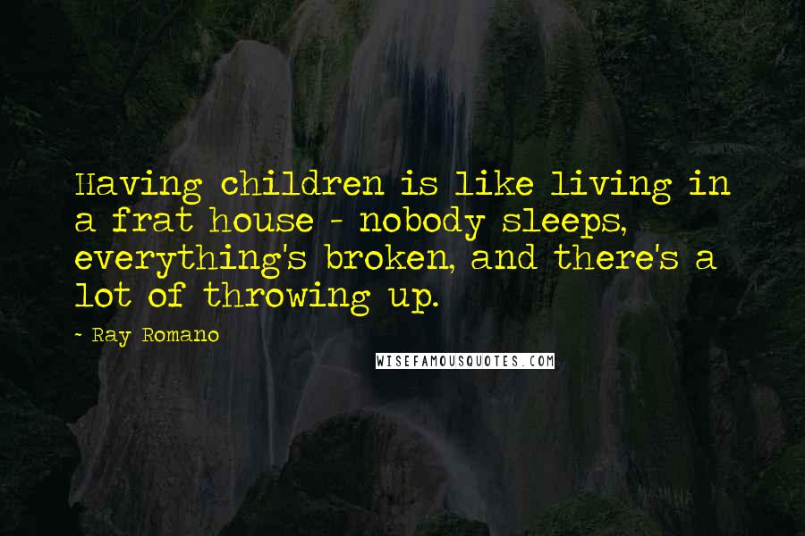 Ray Romano Quotes: Having children is like living in a frat house - nobody sleeps, everything's broken, and there's a lot of throwing up.