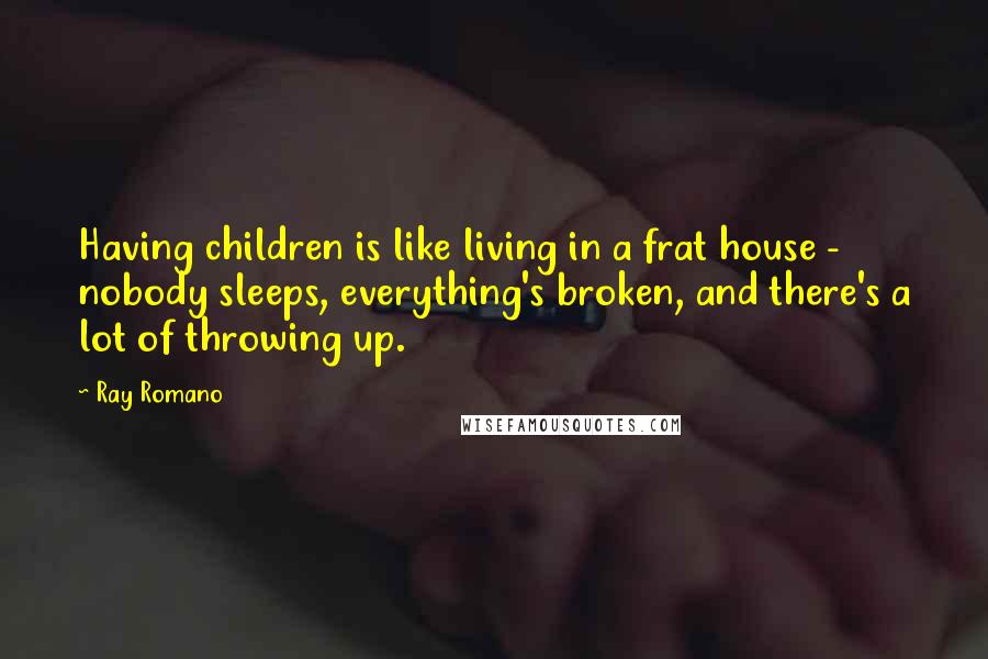Ray Romano Quotes: Having children is like living in a frat house - nobody sleeps, everything's broken, and there's a lot of throwing up.