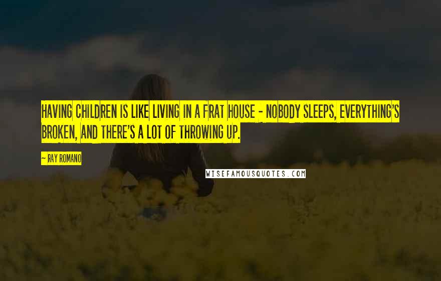 Ray Romano Quotes: Having children is like living in a frat house - nobody sleeps, everything's broken, and there's a lot of throwing up.
