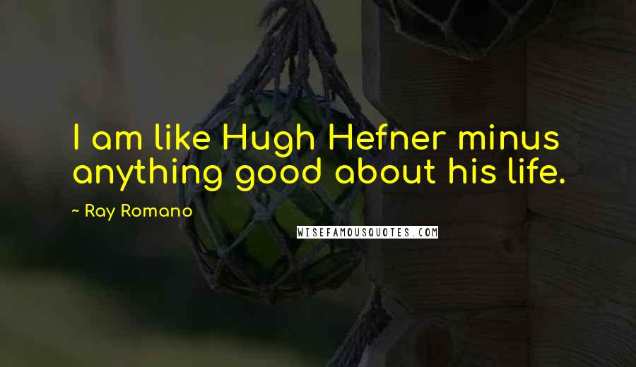 Ray Romano Quotes: I am like Hugh Hefner minus anything good about his life.