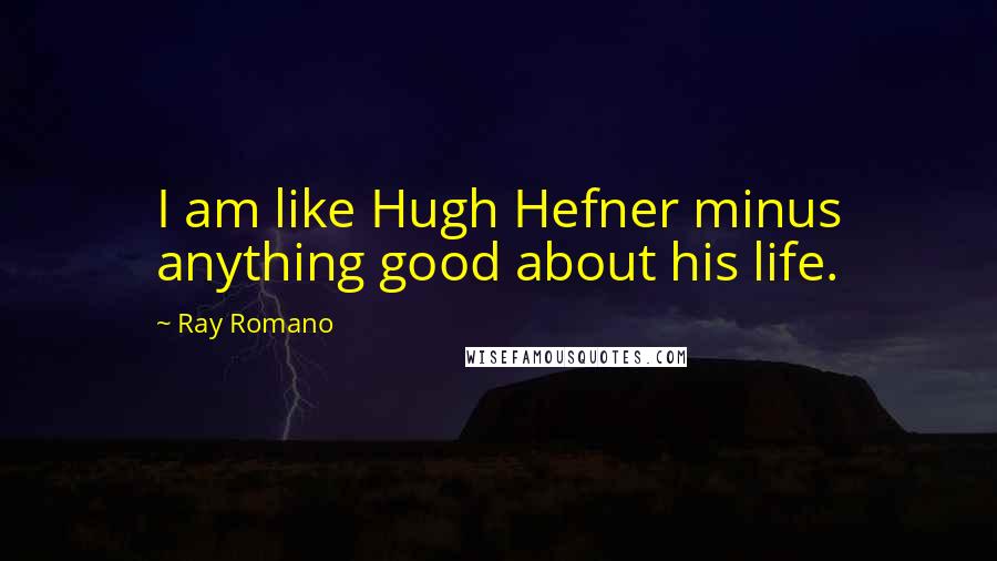 Ray Romano Quotes: I am like Hugh Hefner minus anything good about his life.