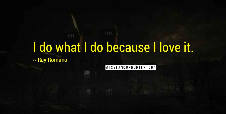 Ray Romano Quotes: I do what I do because I love it.