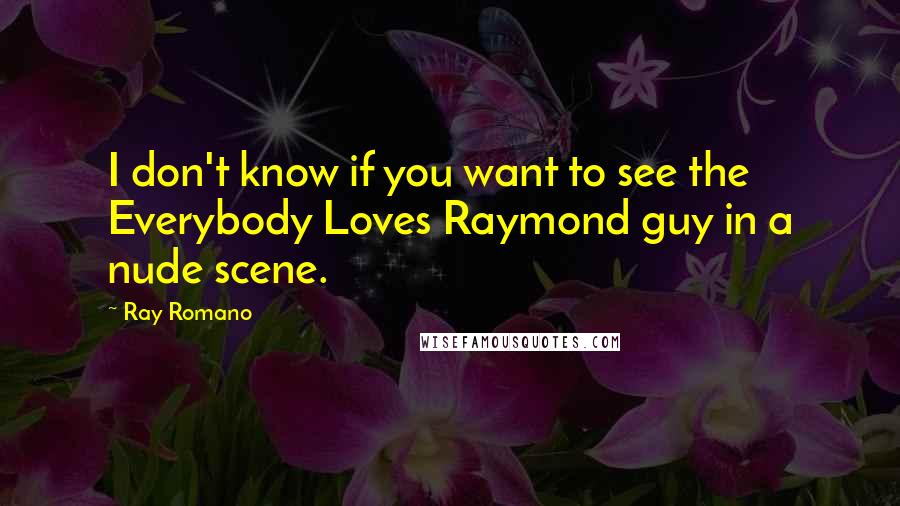 Ray Romano Quotes: I don't know if you want to see the Everybody Loves Raymond guy in a nude scene.