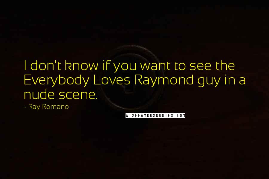 Ray Romano Quotes: I don't know if you want to see the Everybody Loves Raymond guy in a nude scene.