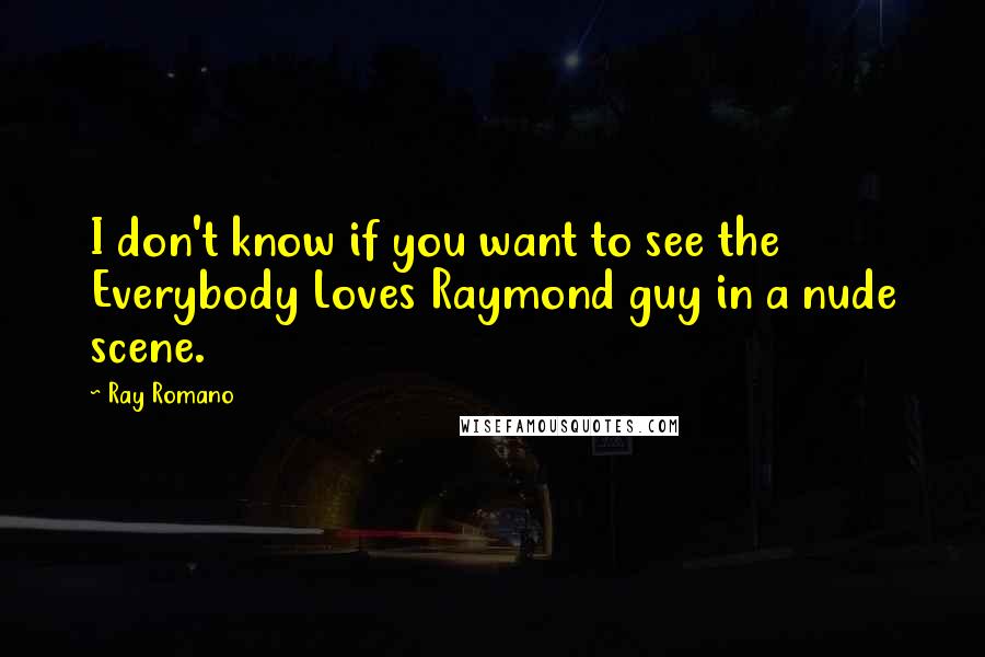 Ray Romano Quotes: I don't know if you want to see the Everybody Loves Raymond guy in a nude scene.