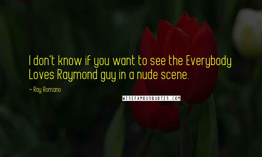 Ray Romano Quotes: I don't know if you want to see the Everybody Loves Raymond guy in a nude scene.