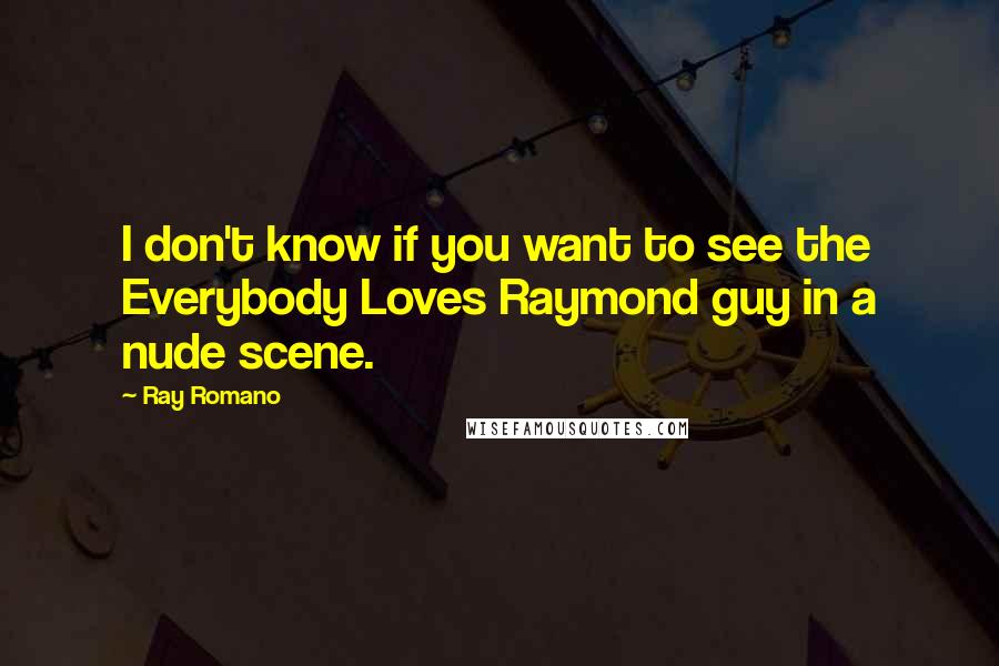 Ray Romano Quotes: I don't know if you want to see the Everybody Loves Raymond guy in a nude scene.