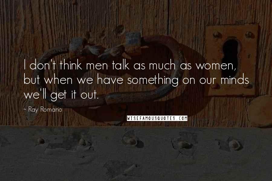 Ray Romano Quotes: I don't think men talk as much as women, but when we have something on our minds we'll get it out.