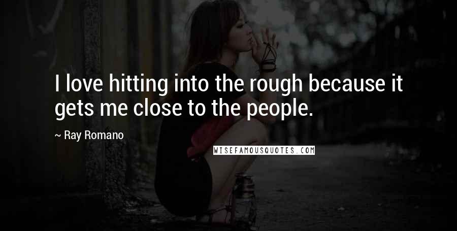 Ray Romano Quotes: I love hitting into the rough because it gets me close to the people.