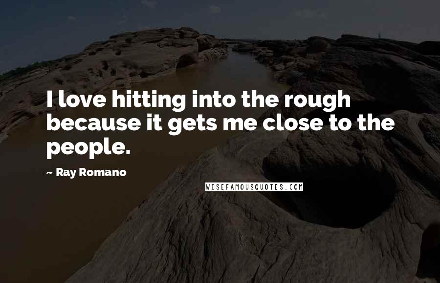 Ray Romano Quotes: I love hitting into the rough because it gets me close to the people.