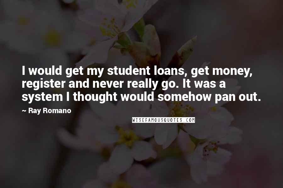 Ray Romano Quotes: I would get my student loans, get money, register and never really go. It was a system I thought would somehow pan out.
