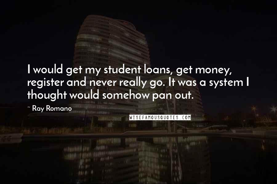 Ray Romano Quotes: I would get my student loans, get money, register and never really go. It was a system I thought would somehow pan out.