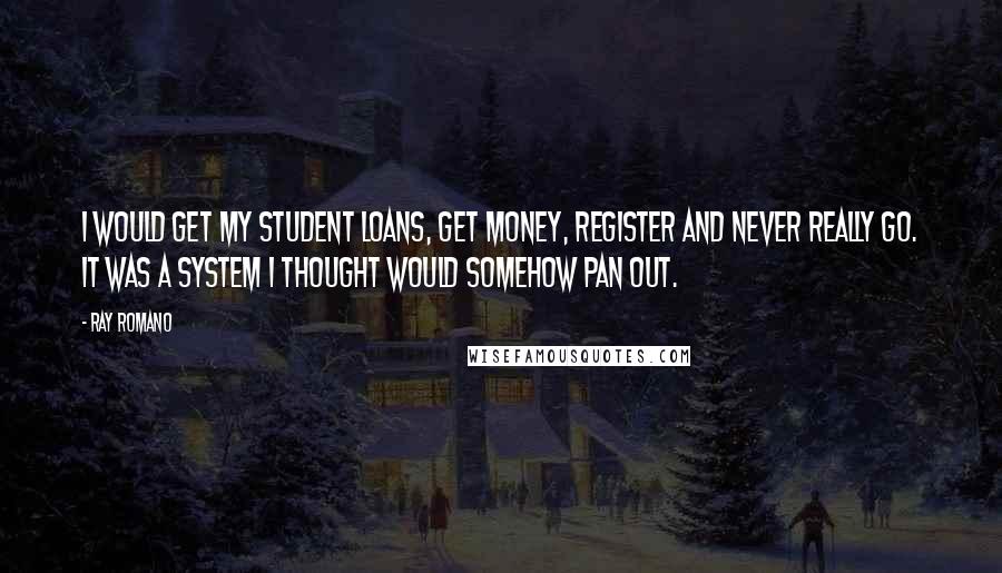 Ray Romano Quotes: I would get my student loans, get money, register and never really go. It was a system I thought would somehow pan out.