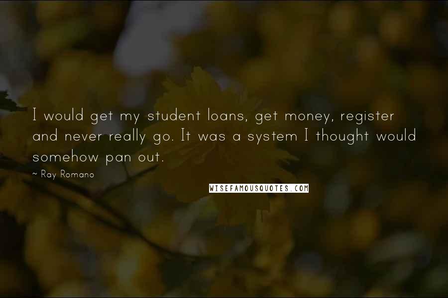 Ray Romano Quotes: I would get my student loans, get money, register and never really go. It was a system I thought would somehow pan out.