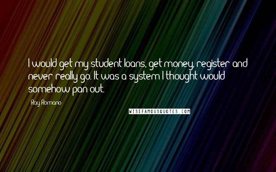 Ray Romano Quotes: I would get my student loans, get money, register and never really go. It was a system I thought would somehow pan out.