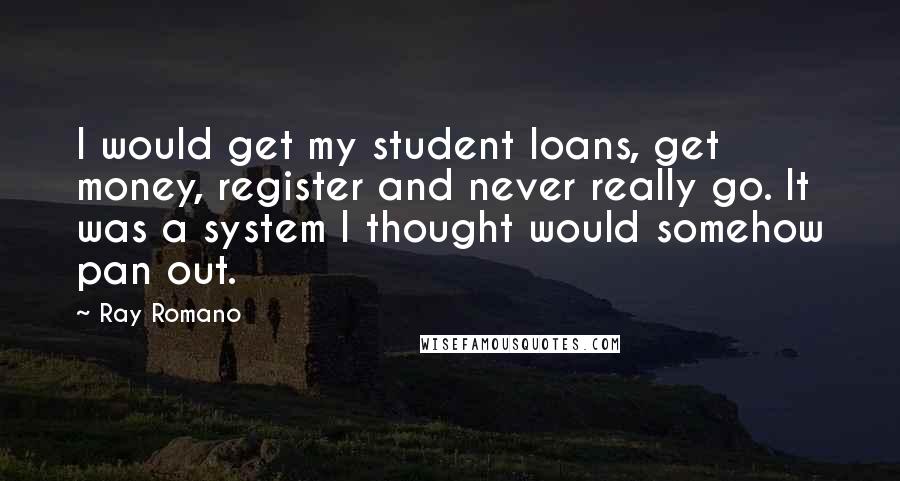 Ray Romano Quotes: I would get my student loans, get money, register and never really go. It was a system I thought would somehow pan out.